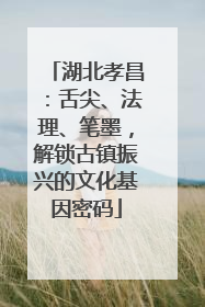 湖北孝昌：舌尖、法理、笔墨，解锁古镇振兴的文化基因密码