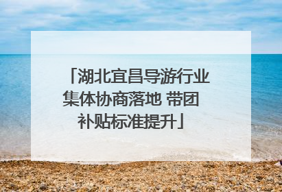 湖北宜昌导游行业集体协商落地 带团补贴标准提升