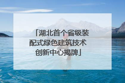 湖北首个省级装配式绿色建筑技术创新中心揭牌