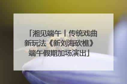 湘见端午丨传统戏曲新玩法《新刘海砍樵》端午假期加场演出