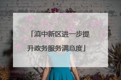滇中新区进一步提升政务服务满意度