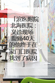 滨医附院北海医院：义诊现场 腹痛40天的他终于在家门口医院找到了病因