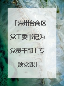 漳州台商区党工委书记为党员干部上专题党课