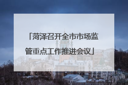 菏泽召开全市市场监管重点工作推进会议