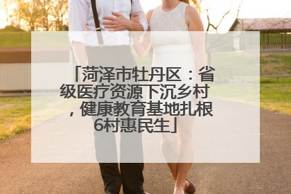 菏泽市牡丹区：省级医疗资源下沉乡村，健康教育基地扎根6村惠民生