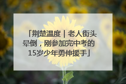 荆楚温度｜老人街头晕倒，刚参加完中考的15岁少年勇伸援手