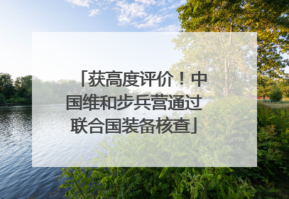 获高度评价！中国维和步兵营通过联合国装备核查
