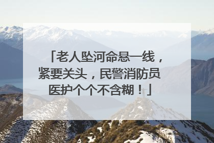 老人坠河命悬一线，紧要关头，民警消防员医护个个不含糊！
