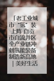 老工业城市“氢”装上阵 自贡市自流井区全产业链冲刺氢能装备制造新高地｜美好生活有“盐”味