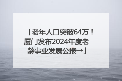 老年人口突破64万！厦门发布2024年度老龄事业发展公报→