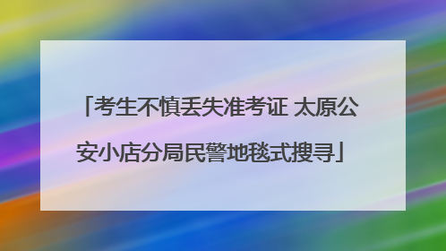 考生不慎丢失准考证 太原公安小店分局民警地毯式搜寻