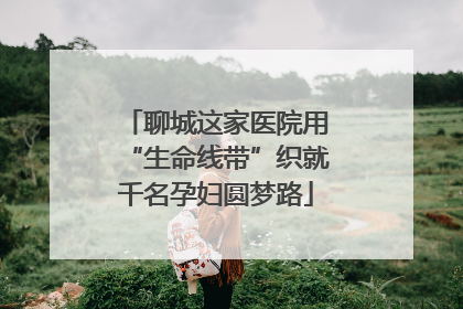 聊城这家医院用“生命线带”织就千名孕妇圆梦路