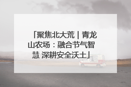 聚焦北大荒｜青龙山农场：融合节气智慧 深耕安全沃土
