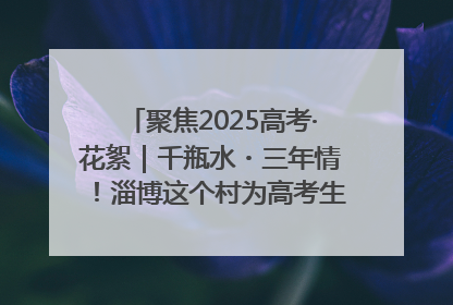 聚焦2025高考·花絮｜千瓶水・三年情！淄博这个村为高考生递上“奋进清凉”