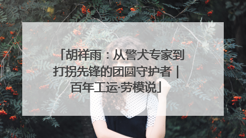 胡祥雨：从警犬专家到打拐先锋的团圆守护者｜百年工运·劳模说
