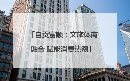 自贡富顺：文旅体商融合 赋能消费热潮
