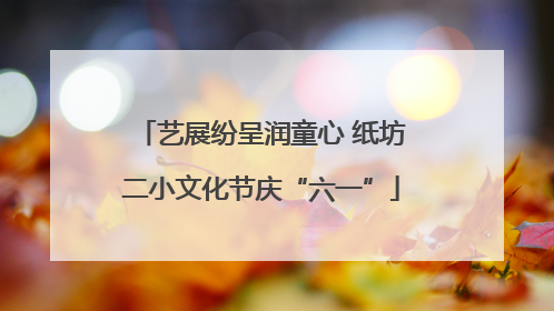 艺展纷呈润童心 纸坊二小文化节庆“六一”