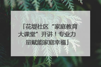花堤社区“家庭教育大课堂”开讲！专业力量赋能家庭幸福