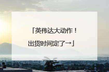 英伟达大动作！出货时间定了→