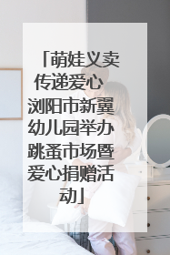 萌娃义卖传递爱心 浏阳市新翼幼儿园举办跳蚤市场暨爱心捐赠活动