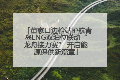 董家口边检站护航青岛LNG双泊位联动“龙舟接力赛” 开启能源保供新篇章