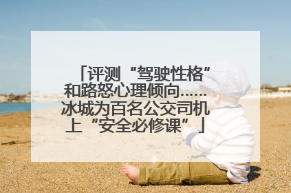评测“驾驶性格”和路怒心理倾向……冰城为百名公交司机上“安全必修课”