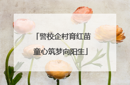 警校企村育红苗 童心筑梦向阳生