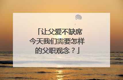 让父爱不缺席 今天我们需要怎样的父职观念？