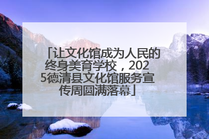 让文化馆成为人民的终身美育学校，2025德清县文化馆服务宣传周圆满落幕
