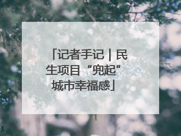 记者手记｜民生项目“兜起”城市幸福感