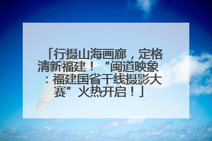 行摄山海画廊，定格清新福建！“闽道映象：福建国省干线摄影大赛”火热开启！