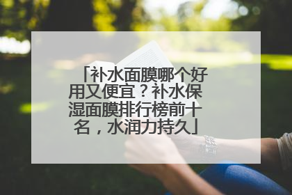补水面膜哪个好用又便宜？补水保湿面膜排行榜前十名，水润力持久