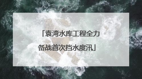 袁湾水库工程全力备战首次挡水度汛