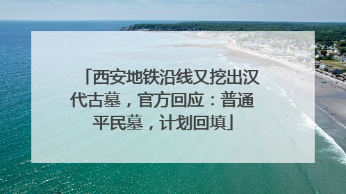 西安地铁沿线又挖出汉代古墓，官方回应：普通平民墓，计划回填