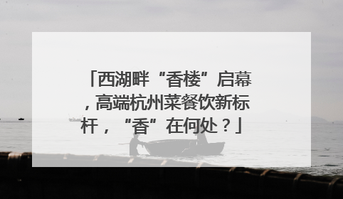 西湖畔“香楼”启幕，高端杭州菜餐饮新标杆，“香”在何处？