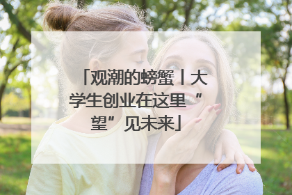 观潮的螃蟹丨大学生创业在这里“望”见未来