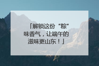 解锁这份“粽”味香气，让端午的滋味更山东！