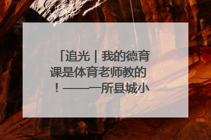 追光｜我的德育课是体育老师教的！——一所县城小学的思政课改革