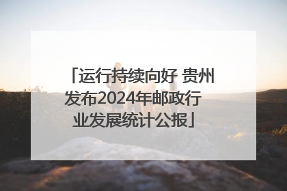 运行持续向好 贵州发布2024年邮政行业发展统计公报