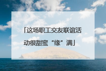 这场职工交友联谊活动很甜蜜“缘”满