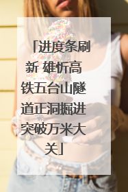 进度条刷新 雄忻高铁五台山隧道正洞掘进突破万米大关