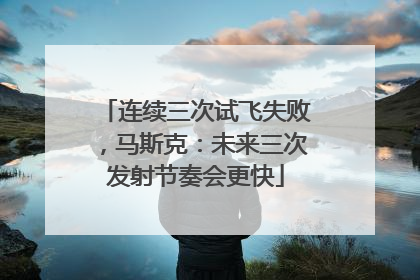 连续三次试飞失败，马斯克：未来三次发射节奏会更快