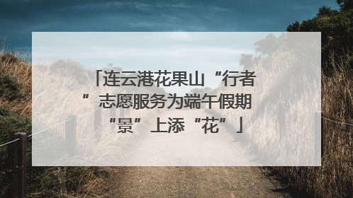 连云港花果山“行者”志愿服务为端午假期“景”上添“花”