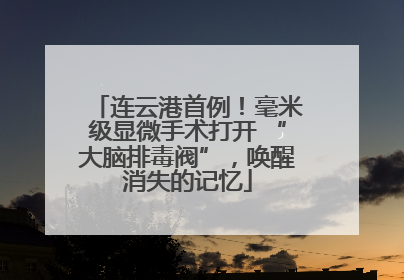 连云港首例！毫米级显微手术打开 “大脑排毒阀”，唤醒消失的记忆
