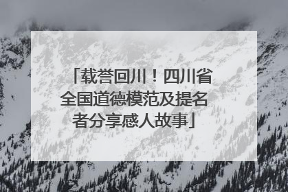 载誉回川！四川省全国道德模范及提名者分享感人故事