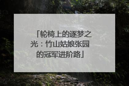 轮椅上的逐梦之光：竹山姑娘张园的冠军进阶路