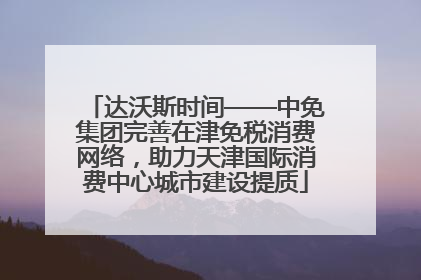 达沃斯时间——中免集团完善在津免税消费网络，助力天津国际消费中心城市建设提质