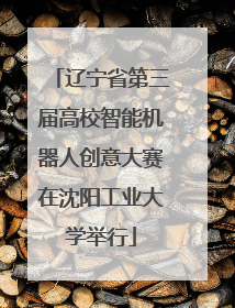 辽宁省第三届高校智能机器人创意大赛在沈阳工业大学举行