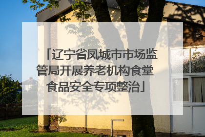 辽宁省凤城市市场监管局开展养老机构食堂食品安全专项整治