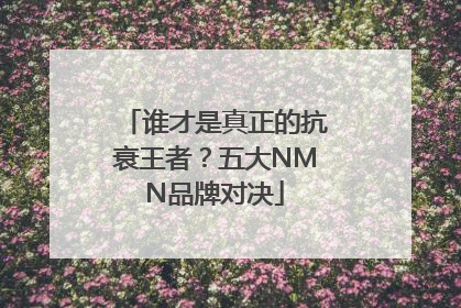 谁才是真正的抗衰王者？五大NMN品牌对决